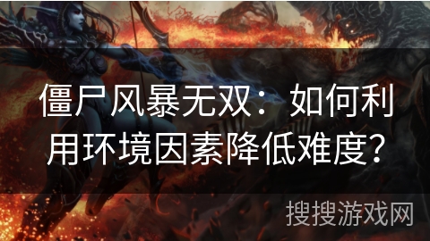 僵尸风暴无双：如何利用环境因素降低难度？
