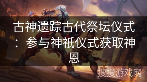古神遗踪古代祭坛仪式：参与神祇仪式获取神恩