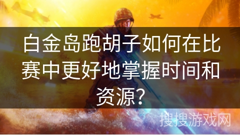 白金岛跑胡子如何在比赛中更好地掌握时间和资源? 白金岛跑胡子如何在比赛中更好地掌握时间和资源?