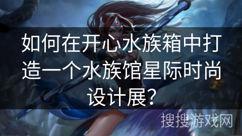 如何在开心水族箱中打造一个水族馆星际时尚设计展？