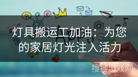 灯具搬运工加油：为您的家居灯光注入活力