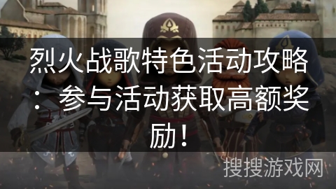 烈火战歌特色活动攻略:参与活动获取高额奖励! 烈火战歌特色活动攻略:参与活动获取高额奖励!