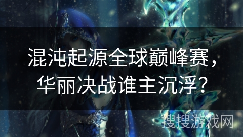 混沌起源全球巅峰赛,华丽决战谁主沉浮? 混沌起源全球巅峰赛,华丽决战谁主沉浮?