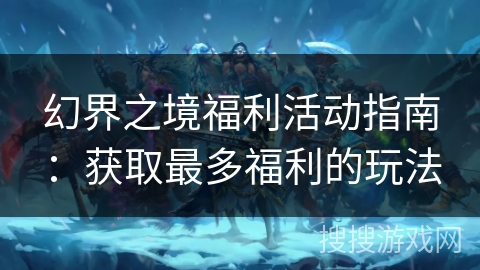 幻界之境福利活动指南：获取最多福利的玩法