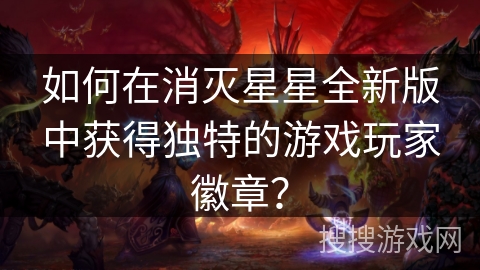如何在消灭星星全新版中获得独特的游戏玩家徽章？