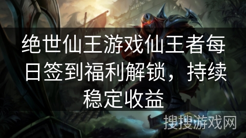 绝世仙王游戏仙王者每日签到福利解锁，持续稳定收益