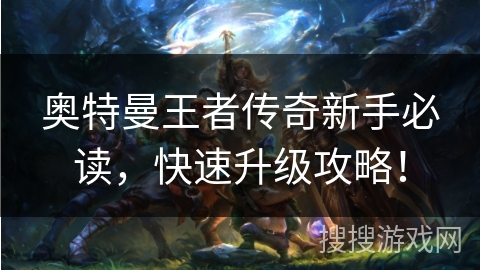 奥特曼王者传奇新手必读，快速升级攻略！