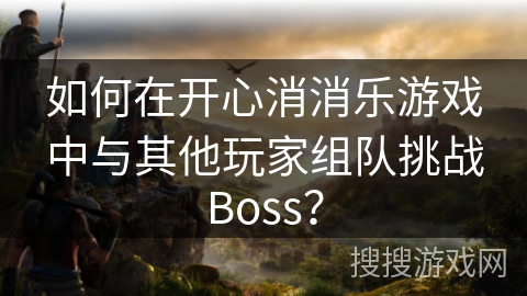 如何在开心消消乐游戏中与其他玩家组队挑战Boss？