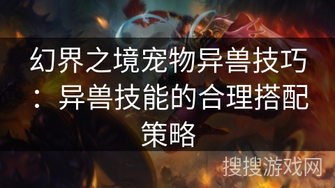 幻界之境宠物异兽技巧：异兽技能的合理搭配策略