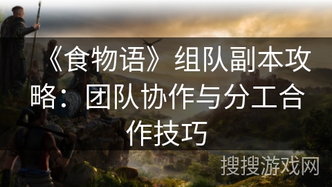 《食物语》组队副本攻略：团队协作与分工合作技巧
