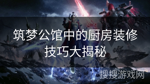 筑梦公馆中的厨房装修技巧大揭秘