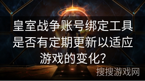皇室战争账号绑定工具是否有定期更新以适应游戏的变化？
