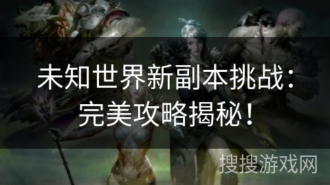 未知世界新副本挑战：完美攻略揭秘！