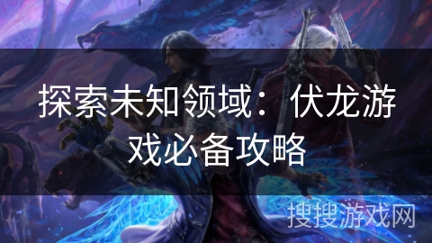 探索未知领域：伏龙游戏必备攻略