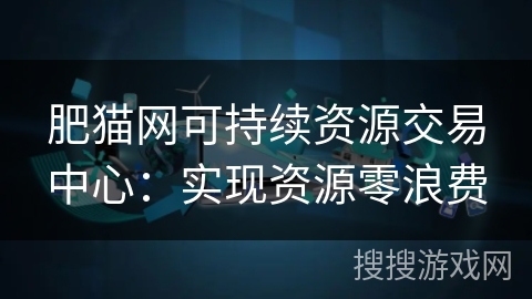 肥猫网可持续资源交易中心：实现资源零浪费