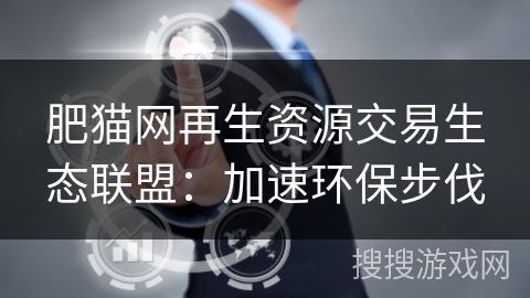 肥猫网再生资源交易生态联盟：加速环保步伐