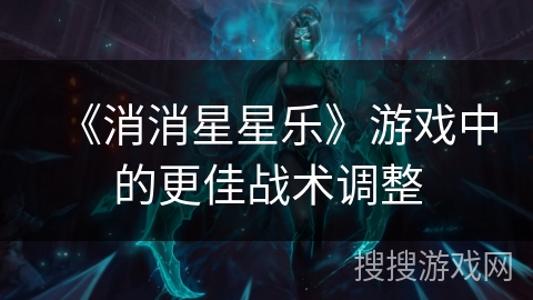 《消消星星乐》游戏中的更佳战术调整