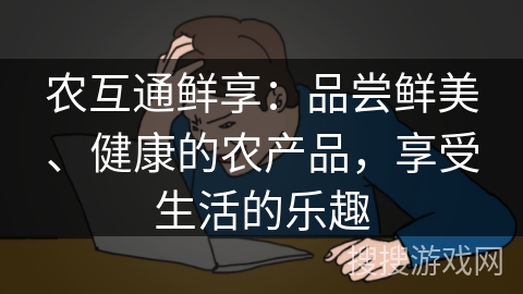 农互通鲜享：品尝鲜美、健康的农产品，享受生活的乐趣