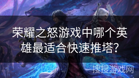 荣耀之怒游戏中哪个英雄最适合快速推塔？