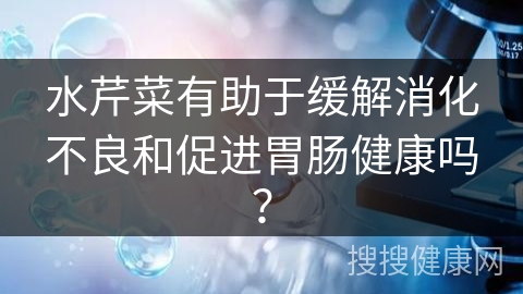 水芹菜有助于缓解消化不良和促进胃肠健康吗？