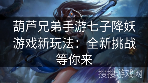 葫芦兄弟手游七子降妖游戏新玩法：全新挑战等你来