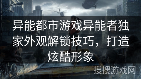 异能都市游戏异能者独家外观解锁技巧，打造炫酷形象