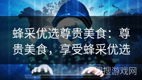 蜂采优选尊贵美食：尊贵美食，享受蜂采优选