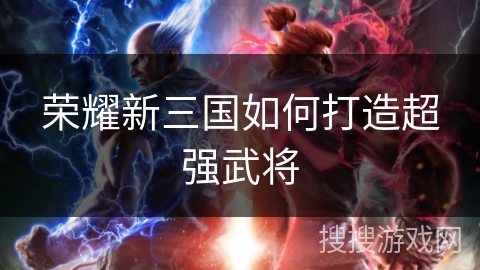 荣耀新三国如何打造超强武将