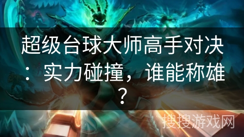 超级台球大师高手对决：实力碰撞，谁能称雄？