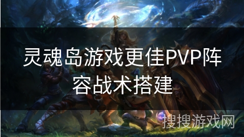 灵魂岛游戏更佳PVP阵容战术搭建
