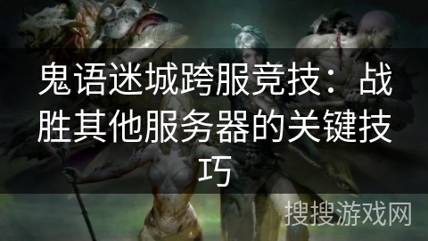 鬼语迷城跨服竞技：战胜其他服务器的关键技巧
