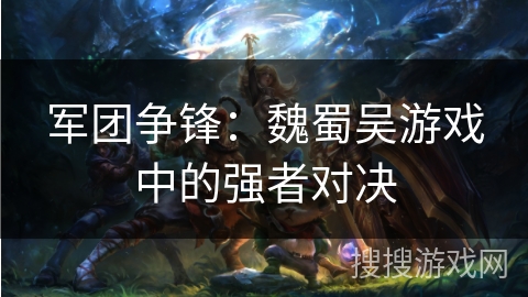 军团争锋：魏蜀吴游戏中的强者对决