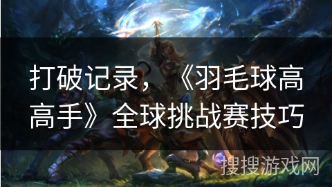 打破记录，《羽毛球高高手》全球挑战赛技巧