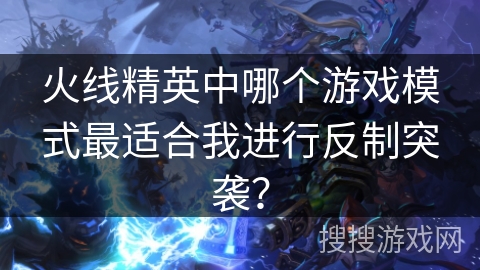 火线精英中哪个游戏模式最适合我进行反制突袭？