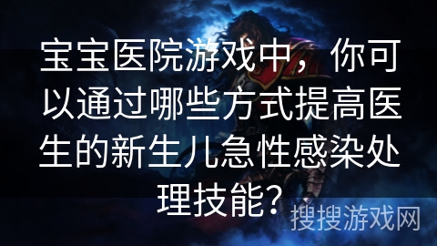 宝宝医院游戏中，你可以通过哪些方式提高医生的新生儿急性感染处理技能？