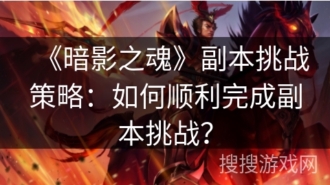 《暗影之魂》副本挑战策略：如何顺利完成副本挑战？