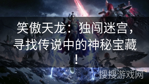 笑傲天龙:独闯迷宫,寻找传说中的神秘宝藏! 笑傲天龙:独闯迷宫,寻找传说中的神秘宝藏!