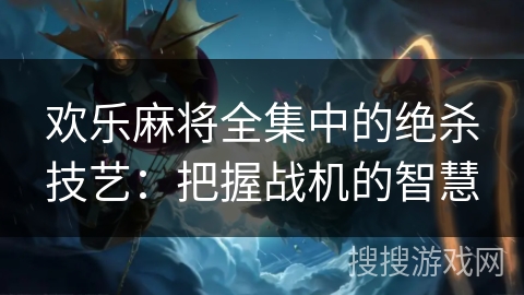 欢乐麻将全集中的绝杀技艺:把握战机的智慧 欢乐麻将全集中的绝杀技艺:把握战机的智慧