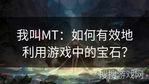 我叫MT：如何有效地利用游戏中的宝石？