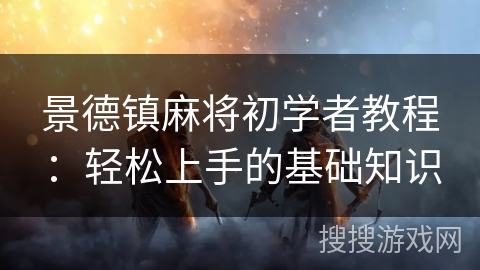 景德镇麻将初学者教程:轻松上手的基础知识 景德镇麻将初学者教程:轻松上手的基础知识