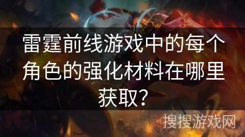 雷霆前线游戏中的每个角色的强化材料在哪里获取? 雷霆前线游戏中的每个角色的强化材料在哪里获取?