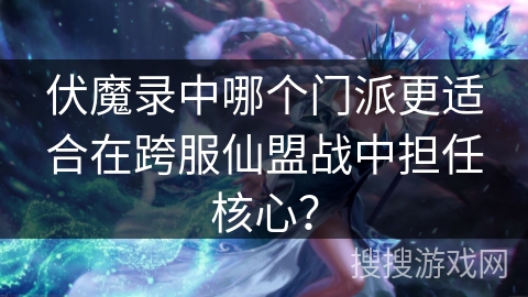 伏魔录中哪个门派更适合在跨服仙盟战中担任核心？