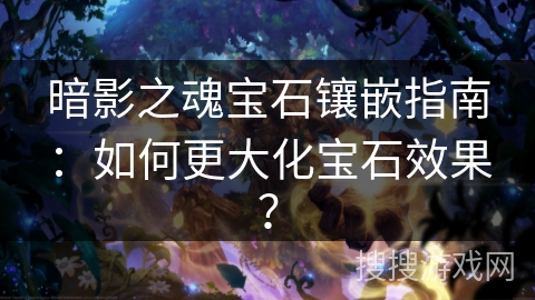 暗影之魂宝石镶嵌指南：如何更大化宝石效果？