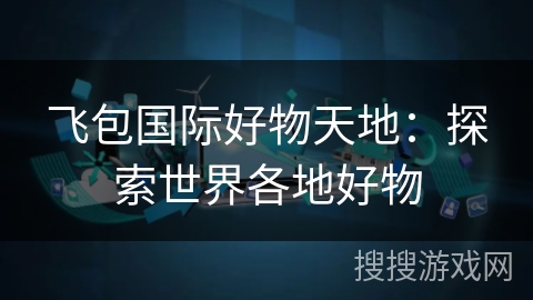 飞包国际好物天地:探索世界各地好物 飞包国际好物天地:探索世界各地好物