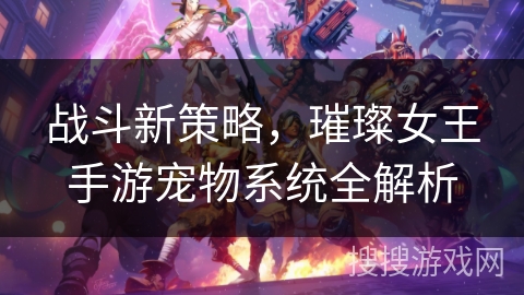 战斗新策略,璀璨女王手游宠物系统全解析 战斗新策略,璀璨女王手游宠物系统全解析