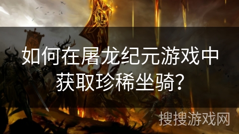 如何在屠龙纪元游戏中获取珍稀坐骑? 如何在屠龙纪元游戏中获取珍稀坐骑?