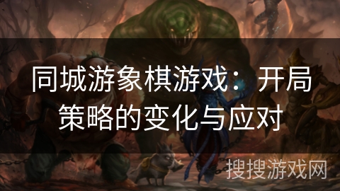 同城游象棋游戏:开局策略的变化与应对 同城游象棋游戏:开局策略的变化与应对
