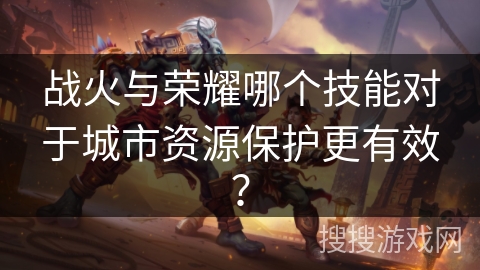 战火与荣耀哪个技能对于城市资源保护更有效? 战火与荣耀哪个技能对于城市资源保护更有效?