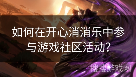 如何在开心消消乐中参与游戏社区活动？