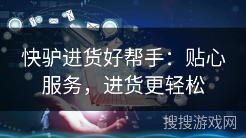 快驴进货好帮手：贴心服务，进货更轻松